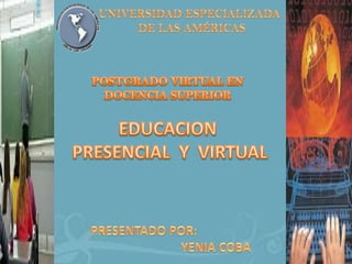 POSTGRADO VIRTUAL EN DOCENCIA SUPERIOREDUCACION PRESENCIAL  Y  VIRTUAL UNIVERSIDAD ESPECIALIZADA DE LAS AMÉRICAS PRESENTADO POR: YENIA COBA 