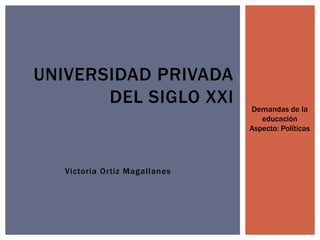 UNIVERSIDAD PRIVADA 
DEL SIGLO XXI 
Victoria Or tiz Magal lanes 
Demandas de la 
educación 
Aspecto: Políticas 
 