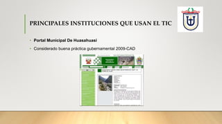 PRINCIPALES INSTITUCIONES QUE USAN EL TIC
• Portal Municipal De Huasahuasi
• Considerado buena práctica gubernamental 2009-CAD
 