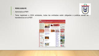 • PERÚ.GOB.PE
• Administra el PEP.
• Tiene registrado a 2034 entidades, todas las entidades están obligadas a publicar temas de
transferencia en el PEP.
 