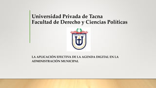 Universidad Privada de Tacna
Facultad de Derecho y Ciencias Políticas
LA APLICACIÓN EFECTIVA DE LA AGENDA DIGITAL EN LA
ADMINISTRACIÓN MUNICIPAL
 