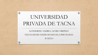 UNIVERSIDAD
PRIVADA DE TACNA
KATHERINE ANDREA ACERO ORDÑEZ
FACULTAD DE FAEDCOH ESCUELA PSICOLOGIA
II CICLO
 