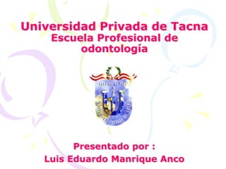 Universidad Privada de TacnaEscuela Profesional de odontología Presentado por :  Luis Eduardo Manrique Anco 