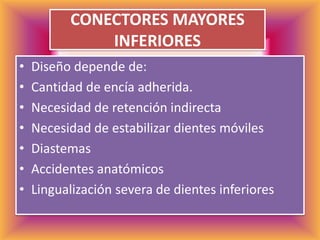 CONECTORES MAYORES INFERIORESDiseño depende de:Cantidad de encía adherida.Necesidad de retención indirectaNecesidad de estabilizar dientes móviles DiastemasAccidentes anatómicos Lingualización severa de dientes inferiores
