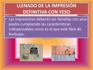 LLENADO DE LA IMPRESIÓN DEFINITIVA CON YESOLas impresiones deberán ser llenadas con yeso piedra cumpliendo las características indispensables como es el que esté libre de burbujas.