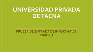 UNIVERSIDAD PRIVADA
DETACNA
PRUEBA DE ENTRADA DE INFORMATICA
JURIDICA
 