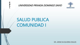 UNIVERSIDAD PRIVADA DOMINGO SAVIO
DR. JORGE DA SILVEIRA OVALES
SALUD PUBLICA
COMUNIDAD I
 