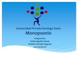 Universidad Privada Domingo Savio

Monopsonio
Integrantes:
Estela Aguilar Chuvé
Andaluz Paredes Segovia
Luis Sandoval

 