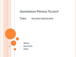 UNIVERSIDAD PRIVADA TELESUP 
TEMA: SOLIDOS CRISTALINOS 
• Silicio 
• Germanio 
• Galio 
 