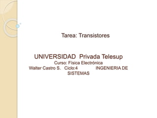 Tarea: Transistores 
UNIVERSIDAD Privada Telesup 
Curso: Física Electrónica 
Walter Castro S. Ciclo:4 INGENIERIA DE 
SISTEMAS 
 