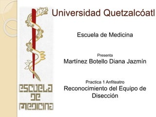 Universidad Quetzalcóatl 
Escuela de Medicina 
Presenta 
Martínez Botello Diana Jazmín 
Practica 1 Anfiteatro 
Reconocimiento del Equipo de 
Disección 
 