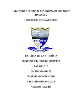 UNIVERSIDAD REGIONAL AUTÓNOMA DE LOS ANDES
UNIANDES
FACULTAD DE CIENCIAS MÉDICAS
CATEDRA DE ANATOMÍA 2
SEGUNDO SEMESTREDE MEDICINA
PARALELO: C
CRISTHIAN NUÑEZ
DR ARMANDO QUINTANA
ABRIL -SEPTIEMBRE 2015
AMBATO -Ecuador
 