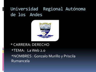 Universidad Regional Autónoma 
de los Andes 
* CARRERA: DERECHO 
*TEMA: La Web 2.0 
*NOMBRES : Gonzalo Murillo y Priscila 
Rumancela 
 