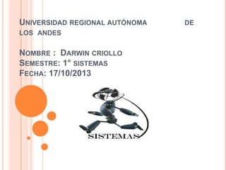 UNIVERSIDAD REGIONAL AUTÓNOMA
LOS ANDES

NOMBRE : DARWIN CRIOLLO
SEMESTRE: 1° SISTEMAS
FECHA: 17/10/2013

DE

 