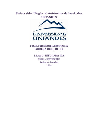 Universidad Regional Autónoma de los Andes
–UNIANDES–
FACULTAD DE JURISPRUDENCIA
CARRERA DE DERECHO
SILABO: INFORMÁTICA
ABRIL – SEPTIEMBRE
Ambato – Ecuador
2014
 