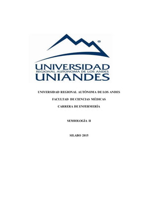 UNIVERSIDAD REGIONAL AUTÓNOMA DE LOS ANDES
FACULTAD DE CIENCIAS MÉDICAS
CARRERA DE ENFERMERÍA
SEMIOLOGÍA II
SILABO 2015
 