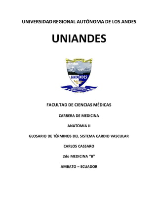 UNIVERSIDADREGIONAL AUTÓNOMA DE LOS ANDES
UNIANDES
FACULTAD DE CIENCIAS MÉDICAS
CARRERA DE MEDICINA
ANATOMIA II
GLOSARIO DE TÉRMINOS DEL SISTEMA CARDIO VASCULAR
CARLOS CASSARO
2do MEDICINA “B”
AMBATO – ECUADOR
 