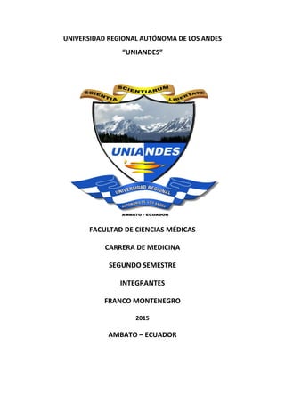 UNIVERSIDAD REGIONAL AUTÓNOMA DE LOS ANDES
“UNIANDES”
FACULTAD DE CIENCIAS MÉDICAS
CARRERA DE MEDICINA
SEGUNDO SEMESTRE
INTEGRANTES
FRANCO MONTENEGRO
2015
AMBATO – ECUADOR
 