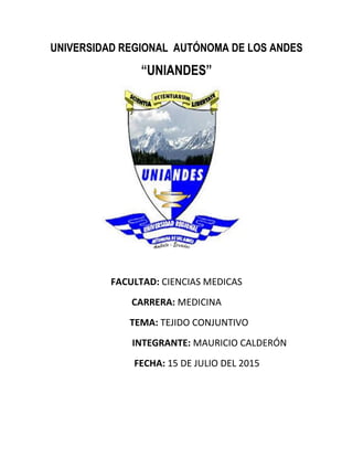 UNIVERSIDAD REGIONAL AUTÓNOMA DE LOS ANDES
“UNIANDES”
FACULTAD: CIENCIAS MEDICAS
CARRERA: MEDICINA
TEMA: TEJIDO CONJUNTIVO
INTEGRANTE: MAURICIO CALDERÓN
FECHA: 15 DE JULIO DEL 2015
 