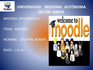 UNIVERSIDAD REGIONAL AUTÓNOMA
DE LOS ANDES
MATERIA: INFORMATICA
TEMA: MOODLE
NOMBRE: CRISTIAN BONIFA
NIVEL: « 1» A»
 