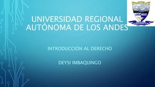 UNIVERSIDAD REGIONAL
AUTÓNOMA DE LOS ANDES
INTRODUCCIÓN AL DERECHO
DEYSI IMBAQUINGO
 