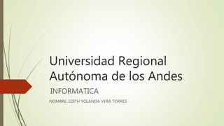 Universidad Regional
Autónoma de los Andes
INFORMATICA
NOMBRE: EDITH YOLANDA VERA TORRES
 