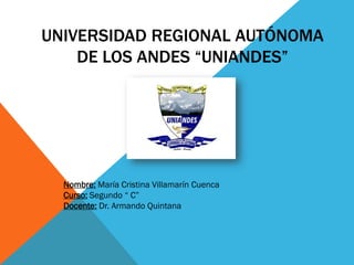 UNIVERSIDAD REGIONAL AUTÓNOMA
DE LOS ANDES “UNIANDES”
Nombre: María Cristina Villamarín Cuenca
Curso: Segundo “ C”
Docente: Dr. Armando Quintana
 