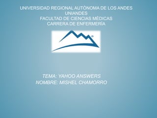UNIVERSIDAD REGIONAL AUTÒNOMA DE LOS ANDES
UNIANDES
FACULTAD DE CIENCIAS MÈDICAS
CARRERA DE ENFERMERÌA
TEMA: YAHOO ANSWERS
NOMBRE: MISHEL CHAMORRO
 