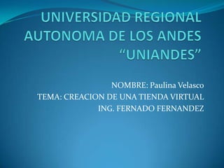 UNIVERSIDAD REGIONAL AUTONOMA DE LOS ANDES “UNIANDES” NOMBRE: Paulina Velasco TEMA: CREACION DE UNA TIENDA VIRTUAL ING. FERNADO FERNANDEZ 