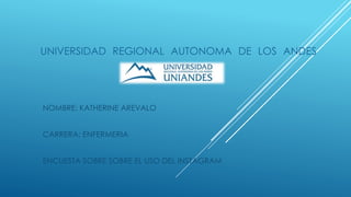 UNIVERSIDAD REGIONAL AUTONOMA DE LOS ANDES
NOMBRE: KATHERINE AREVALO
CARRERA: ENFERMERIA
ENCUESTA SOBRE SOBRE EL USO DEL INSTAGRAM
 