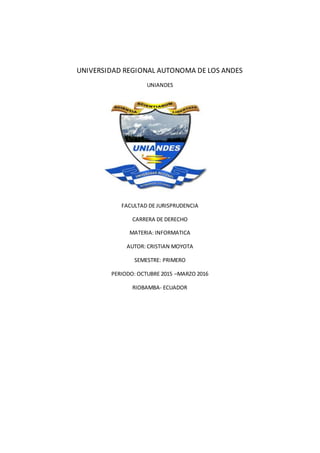 UNIVERSIDAD REGIONAL AUTONOMA DE LOS ANDES
UNIANDES
FACULTAD DE JURISPRUDENCIA
CARRERA DE DERECHO
MATERIA: INFORMATICA
AUTOR: CRISTIAN MOYOTA
SEMESTRE: PRIMERO
PERIODO: OCTUBRE 2015 –MARZO 2016
RIOBAMBA- ECUADOR
 