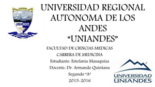 UNIVERSIDAD REGIONAL
AUTONOMA DE LOS
ANDES
“UNIANDES”
FACULTAD DE CIENCIAS MEDICAS
CARRERA DE MEDICINA
Estudiante: Estefania Masaquiza
Docente: Dr. Armando Quintana
Segundo “A”
2015-2016
 