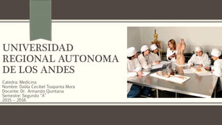 UNIVERSIDAD
REGIONAL AUTONOMA
DE LOS ANDES
Catedra: Medicina
Nombre: Dalila Cecibel Toapanta Mora
Docente: Dr. Armando Quintana
Semestre: Segundo “A”
2015 – 2016
 