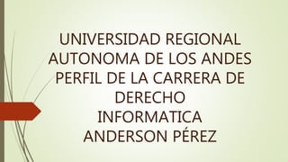 UNIVERSIDAD REGIONAL
AUTONOMA DE LOS ANDES
PERFIL DE LA CARRERA DE
DERECHO
INFORMATICA
ANDERSON PÉREZ
 