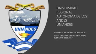 UNIVERSIDAD
REGIONAL
AUTONOMA DE LOS
ANDES
UNIANDES
NOMBRE: JOEL ANDRES SACA BARROSO
TEMA: OBJETIVOS DEL PLAN NACIONAL
BUEN VIVIR 2013-2017
 