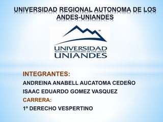 INTEGRANTES:
ANDREINA ANABELL AUCATOMA CEDEÑO
ISAAC EDUARDO GOMEZ VASQUEZ
CARRERA:
1º DERECHO VESPERTINO
UNIVERSIDAD REGIONAL AUTONOMA DE LOS
ANDES-UNIANDES
 