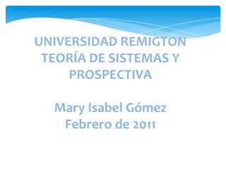 UNIVERSIDAD REMIGTONTEORÍA DE SISTEMAS Y PROSPECTIVAMary Isabel GómezFebrero de 2011 