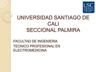 UNIVERSIDAD SANTIAGO DE
           CALI
    SECCIONAL PALMIRA

FACULTAD DE INGENIERIA
TECNICO PROFESIONAL EN
ELECTROMEDICINA
 