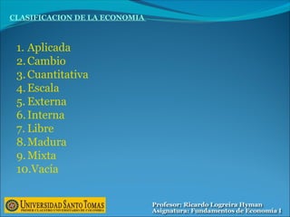 CLASIFICACION DE LA ECONOMIA
1. Aplicada
2.Cambio
3.Cuantitativa
4.Escala
5. Externa
6.Interna
7. Libre
8.Madura
9.Mixta
10.Vacía
 