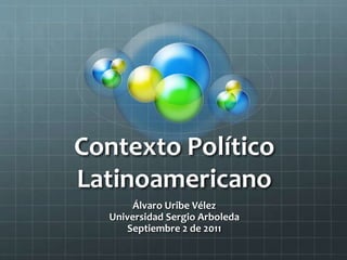 Contexto Político
Latinoamericano
Álvaro Uribe Vélez
Universidad Sergio Arboleda
Septiembre 2 de 2011
 