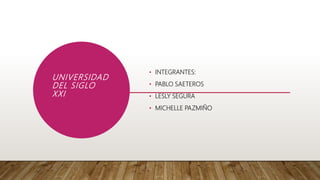 UNIVERSIDAD
DEL SIGLO
XXI
• INTEGRANTES:
• PABLO SAETEROS
• LESLY SEGURA
• MICHELLE PAZMIÑO
 