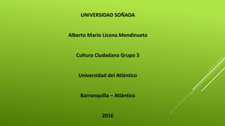 UNIVERSIDAD SOÑADA
Alberto Mario Licona Mendinueta
Cultura Ciudadana Grupo 3
Universidad del Atlántico
Barranquilla – Atlántico
2016
 