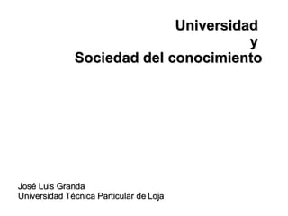Universidad  y  Sociedad del conocimiento José Luis Granda Universidad Técnica Particular de Loja 