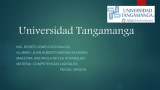 Universidad Tangamanga
ING. REDES COMPUTACIONALES
ALUMNO: JUAN ALBERTO MEDINA ALMANZA
MAESTRA: ING PAOLA REYES RODRIGUEZ
MATERIA: COMPETENCIAS DIGITALES
FECHA: 09/03/19
 