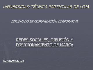 UNIVERSIDAD TÉCNICA PARTICULAR DE LOJA REDES SOCIALES, DIFUSIÓN Y POSICIONAMIENTO DE MARCA DIPLOMADO EN COMUNICACIÓN CORPORATIVA MAURICIO BAYAS 