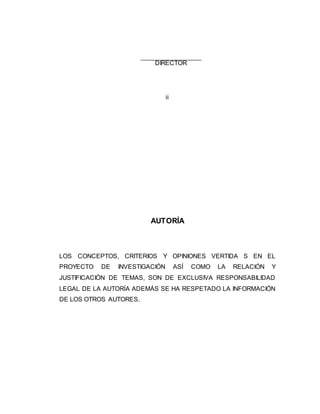 DIRECTOR 
ii 
AUTORÍA 
LOS CONCEPTOS, CRITERIOS Y OPINIONES VERTIDA S EN EL 
PROYECTO DE INVESTIGACIÓN ASÍ COMO LA RELACIÓN Y 
JUSTIFICACIÓN DE TEMAS, SON DE EXCLUSIVA RESPONSABILIDAD 
LEGAL DE LA AUTORÍA ADEMÁS SE HA RESPETADO LA INFORMACIÓN 
DE LOS OTROS AUTORES. 
 
