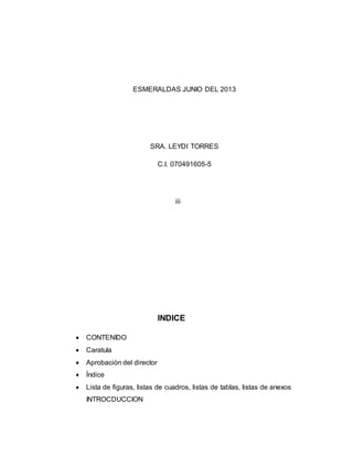 ESMERALDAS JUNIO DEL 2013 
SRA. LEYDI TORRES 
C.I. 070491605-5 
iii 
INDICE 
 CONTENIDO 
 Caratula 
 Aprobación del director 
 Índice 
 Lista de figuras, listas de cuadros, listas de tablas, listas de anexos 
INTROCDUCCION 
 