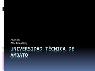 UNIVERSIDAD TÉCNICA DE
AMBATO
Alumno:
AlexTipantasig
 