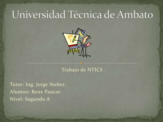 Trabajo de NTICS  Tutor: Ing. Jorge Nuñez. Alumno: Rene Paucar. Nivel: Segundo A Universidad Técnica de Ambato 