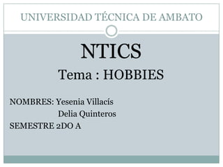 UNIVERSIDAD TÉCNICA DE AMBATO


                NTICS
           Tema : HOBBIES
NOMBRES: Yesenia Villacís
         Delia Quinteros
SEMESTRE 2DO A
 